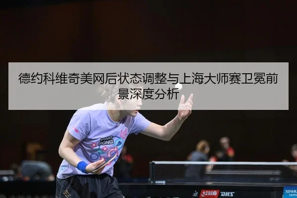 德约科维奇美网后状态调整与上海大师赛卫冕前景深度分析